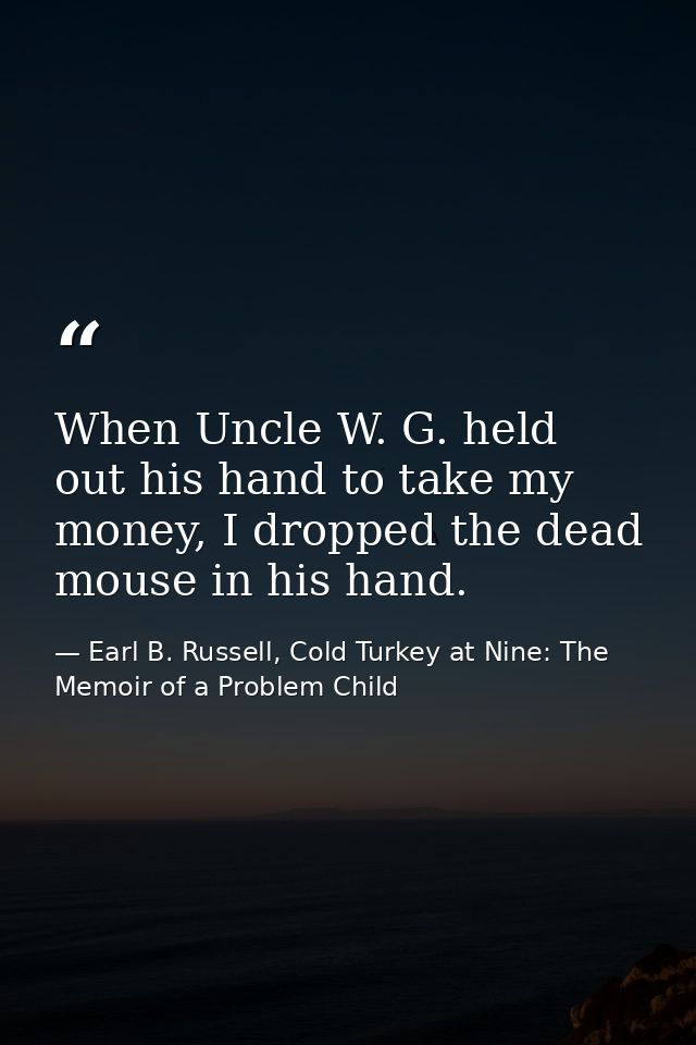 When Uncle W. G. held out his hand to take my money, I dropped the dead mouse in his hand. — Earl B. Russell, Cold Turkey at Nine: The Memoir of a Problem Child