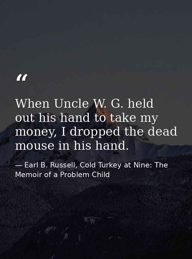 When Uncle W. G. held out his hand to take my money, I dropped the dead mouse in his hand. — Earl B. Russell, Cold Turkey at Nine: The Memoir of a Problem Child