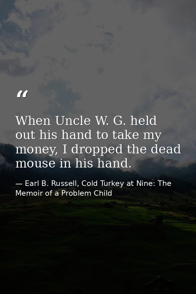 When Uncle W. G. held out his hand to take my money, I dropped the dead mouse in his hand. — Earl B. Russell, Cold Turkey at Nine: The Memoir of a Problem Child