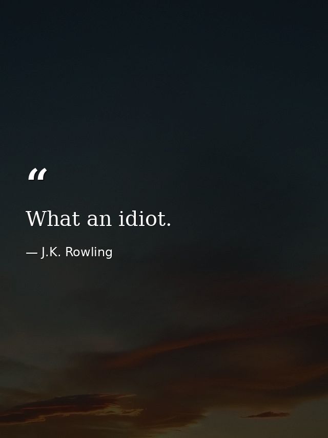 What an idiot. — J.K. Rowling