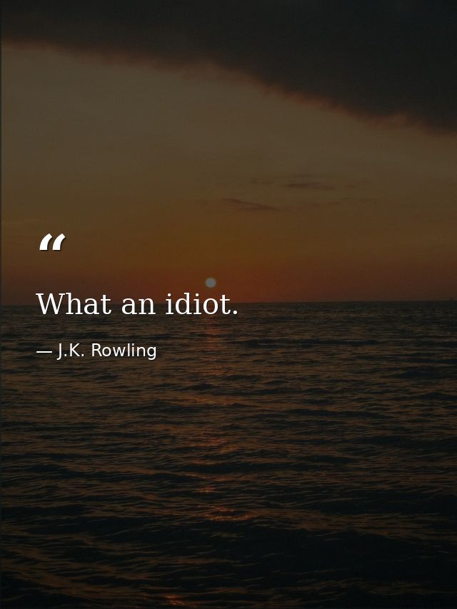 What an idiot. — J.K. Rowling