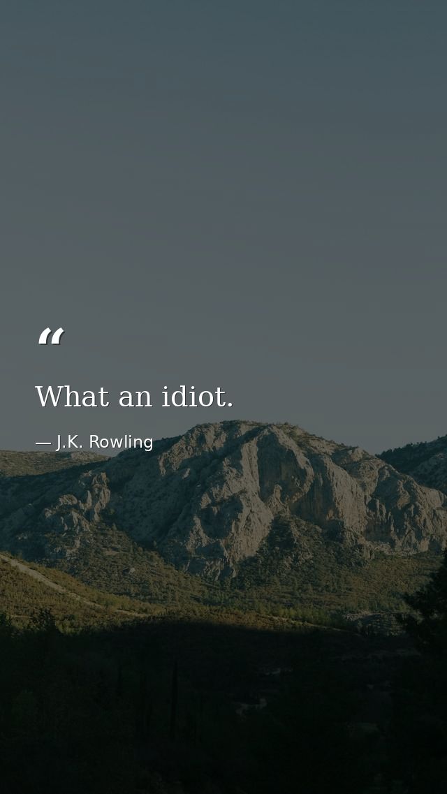 What an idiot. — J.K. Rowling