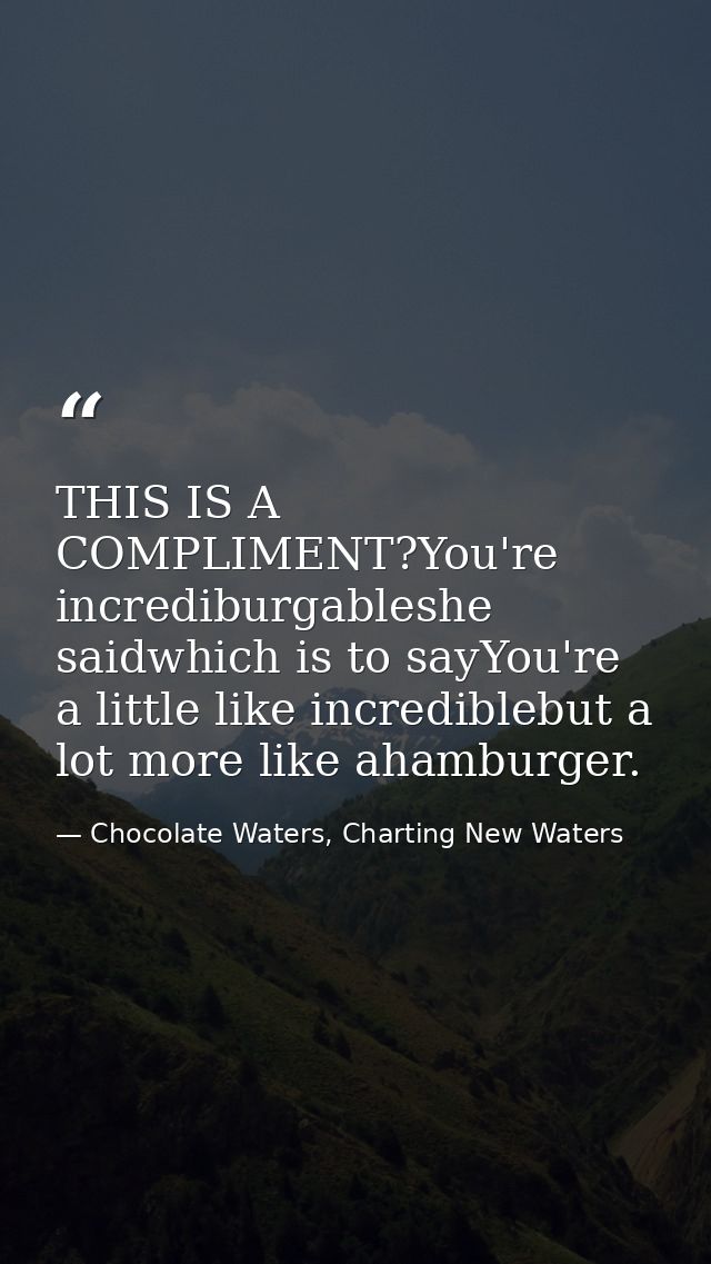 THIS IS A COMPLIMENT?You're incrediburgableshe saidwhich is to sayYou're a little like incrediblebut a lot more like aha — Chocolate Waters, Charting New Waters