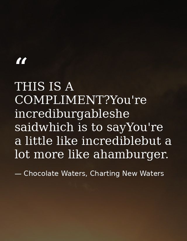 THIS IS A COMPLIMENT?You're incrediburgableshe saidwhich is to sayYou're a little like incrediblebut a lot more like aha — Chocolate Waters, Charting New Waters