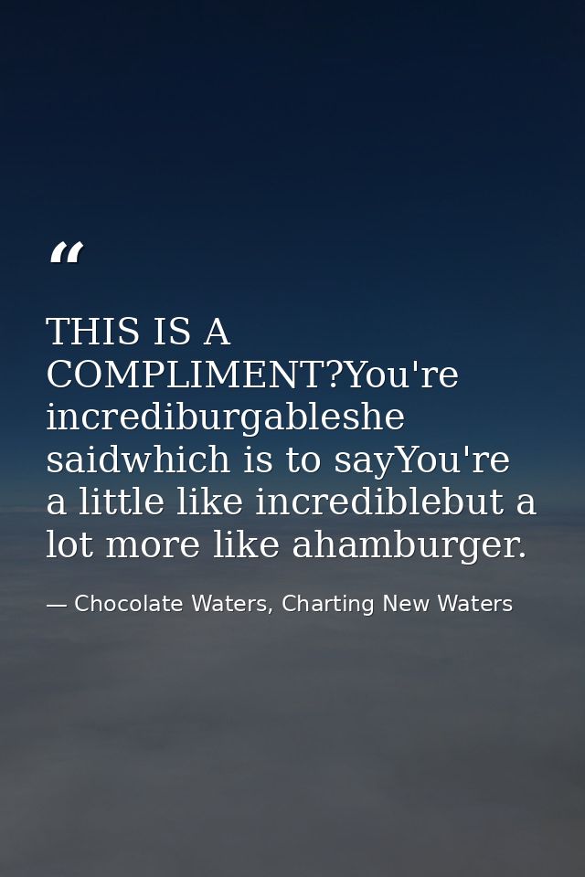 THIS IS A COMPLIMENT?You're incrediburgableshe saidwhich is to sayYou're a little like incrediblebut a lot more like aha — Chocolate Waters, Charting New Waters