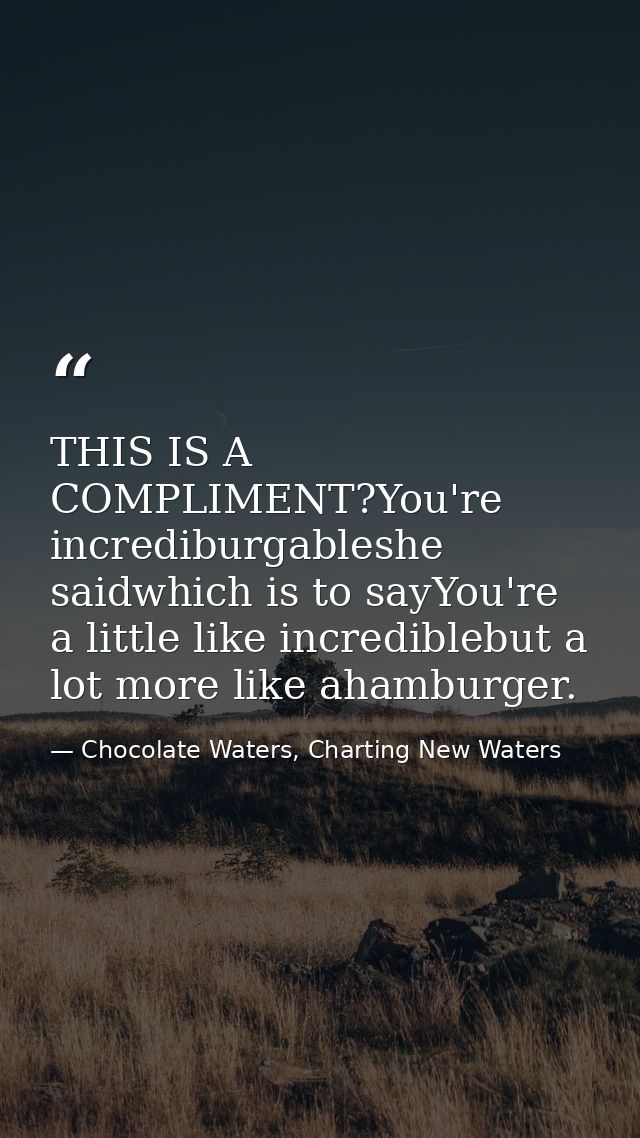 THIS IS A COMPLIMENT?You're incrediburgableshe saidwhich is to sayYou're a little like incrediblebut a lot more like aha — Chocolate Waters, Charting New Waters