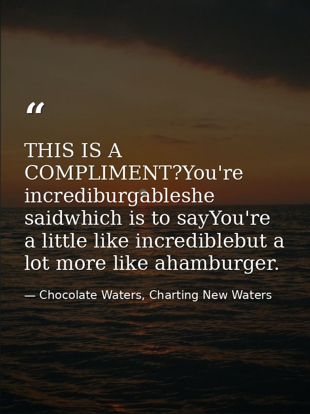 THIS IS A COMPLIMENT?You're incrediburgableshe saidwhich is to sayYou're a little like incrediblebut a lot more like aha — Chocolate Waters, Charting New Waters