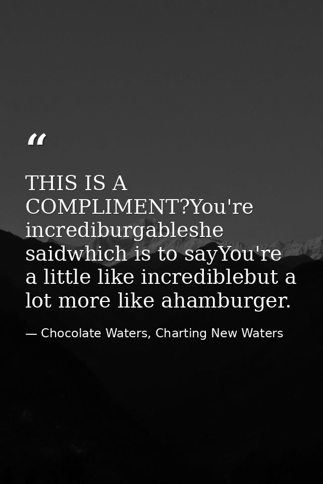 THIS IS A COMPLIMENT?You're incrediburgableshe saidwhich is to sayYou're a little like incrediblebut a lot more like aha — Chocolate Waters, Charting New Waters