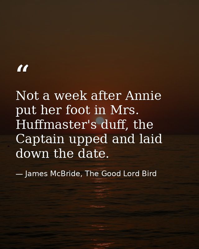 Not a week after Annie put her foot in Mrs. Huffmaster's duff, the Captain upped and laid down the date. — James McBride, The Good Lord Bird