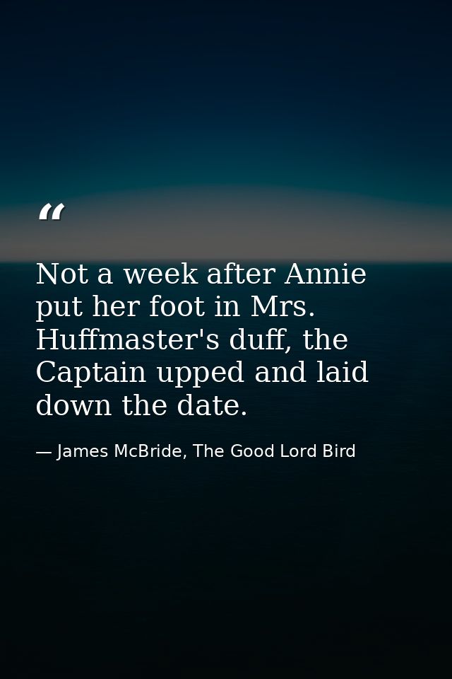 Not a week after Annie put her foot in Mrs. Huffmaster's duff, the Captain upped and laid down the date. — James McBride, The Good Lord Bird