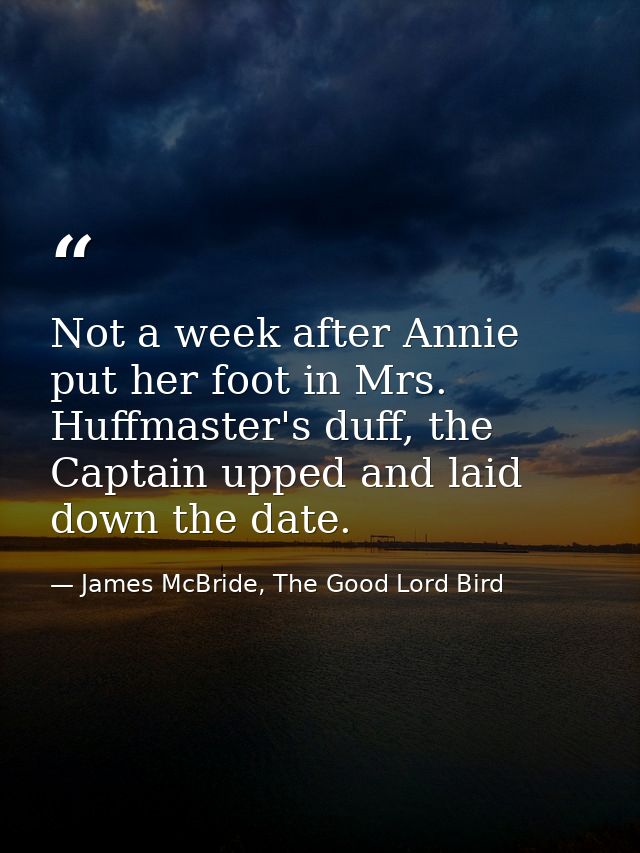 Not a week after Annie put her foot in Mrs. Huffmaster's duff, the Captain upped and laid down the date. — James McBride, The Good Lord Bird