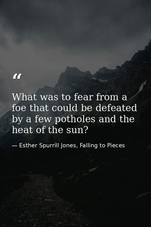 What was to fear from a foe that could be defeated by a few potholes and the heat of the sun? — Esther Spurrill Jones, Falling to Pieces