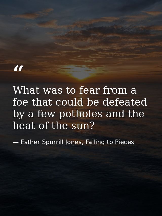 What was to fear from a foe that could be defeated by a few potholes and the heat of the sun? — Esther Spurrill Jones, Falling to Pieces