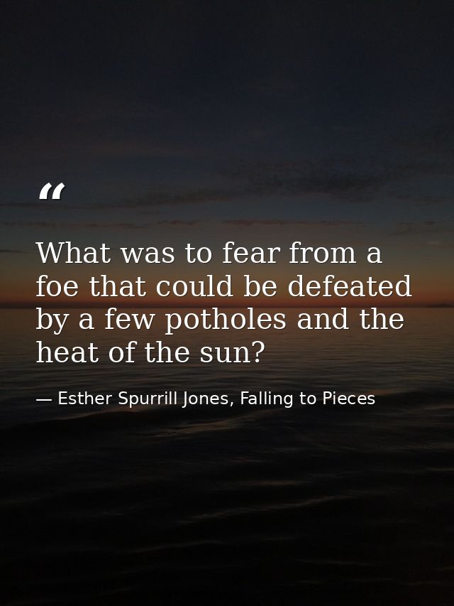 What was to fear from a foe that could be defeated by a few potholes and the heat of the sun? — Esther Spurrill Jones, Falling to Pieces