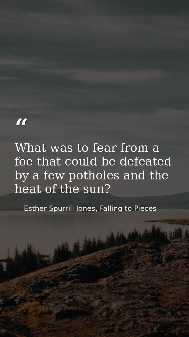 What was to fear from a foe that could be defeated by a few potholes and the heat of the sun? — Esther Spurrill Jones, Falling to Pieces