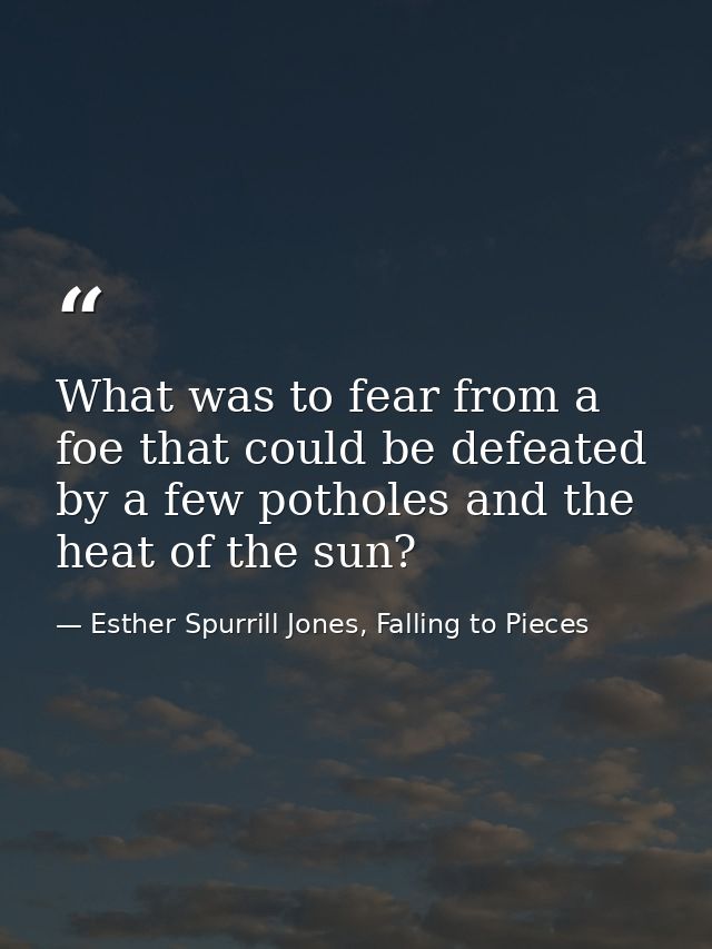 What was to fear from a foe that could be defeated by a few potholes and the heat of the sun? — Esther Spurrill Jones, Falling to Pieces