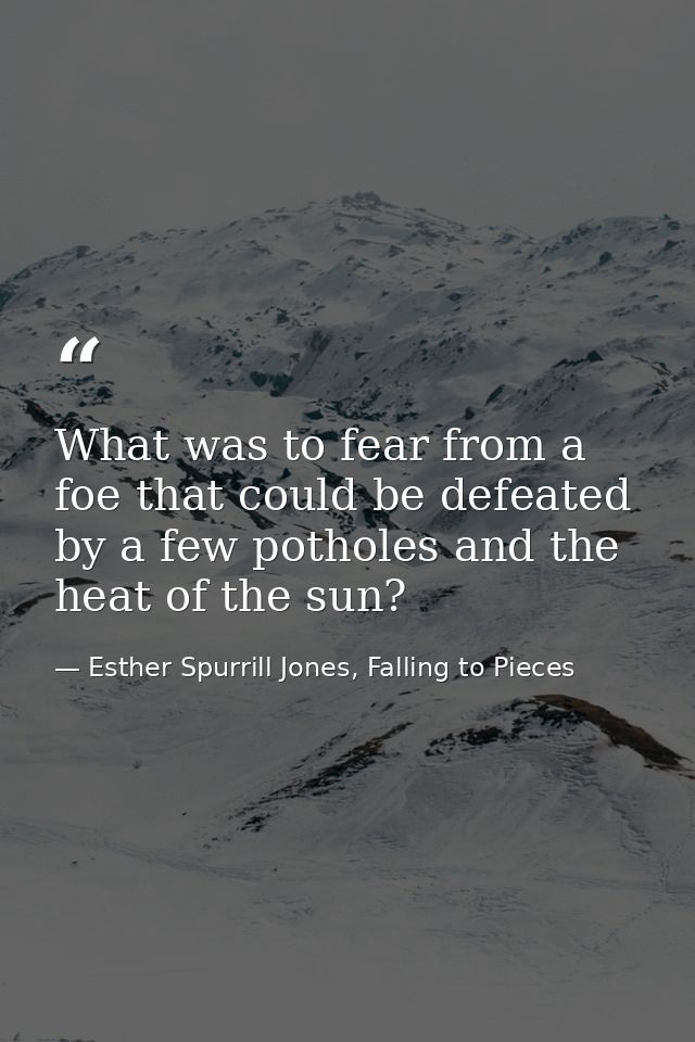 What was to fear from a foe that could be defeated by a few potholes and the heat of the sun? — Esther Spurrill Jones, Falling to Pieces