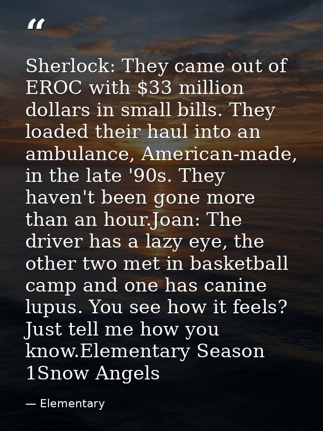 Sherlock: They came out of EROC with $33 million dollars in small bills. They loaded their haul into an ambulance, Ameri — Elementary