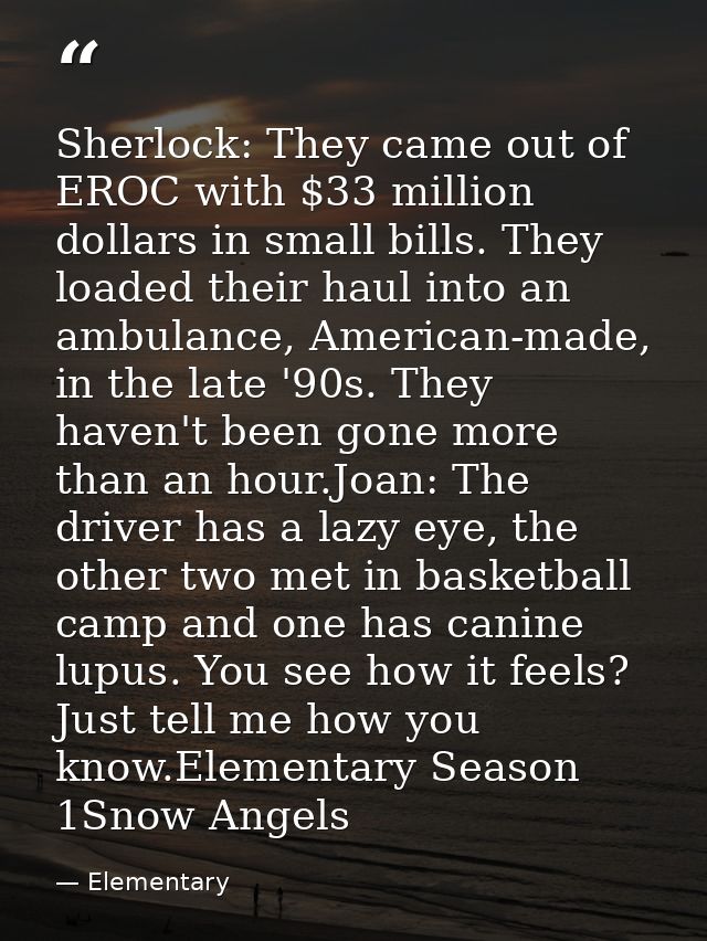 Sherlock: They came out of EROC with $33 million dollars in small bills. They loaded their haul into an ambulance, Ameri — Elementary