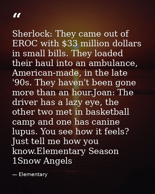 Sherlock: They came out of EROC with $33 million dollars in small bills. They loaded their haul into an ambulance, Ameri — Elementary
