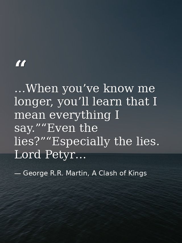 …When you’ve know me longer, you’ll learn that I mean everything I say.”“Even the lies?”“Especially the lies. Lord Petyr — George R.R. Martin, A Clash of Kings