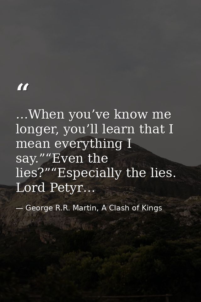 …When you’ve know me longer, you’ll learn that I mean everything I say.”“Even the lies?”“Especially the lies. Lord Petyr — George R.R. Martin, A Clash of Kings