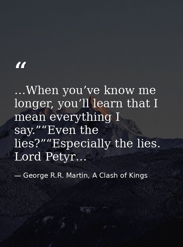 …When you’ve know me longer, you’ll learn that I mean everything I say.”“Even the lies?”“Especially the lies. Lord Petyr — George R.R. Martin, A Clash of Kings