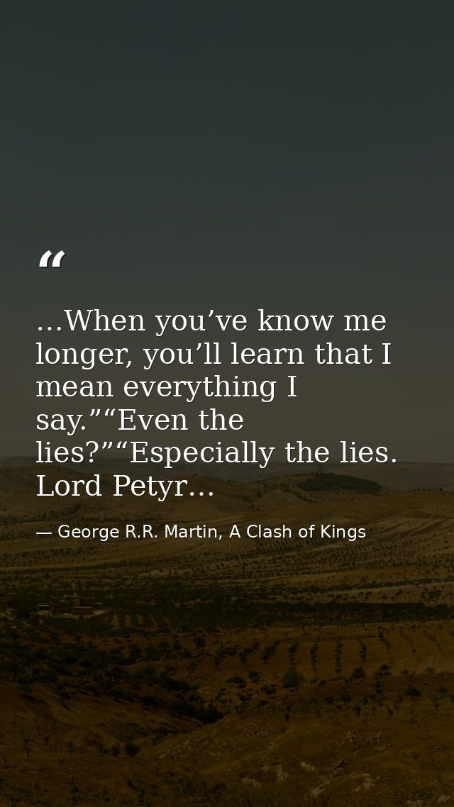 …When you’ve know me longer, you’ll learn that I mean everything I say.”“Even the lies?”“Especially the lies. Lord Petyr — George R.R. Martin, A Clash of Kings
