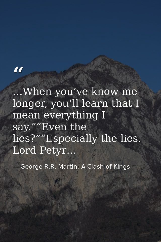 …When you’ve know me longer, you’ll learn that I mean everything I say.”“Even the lies?”“Especially the lies. Lord Petyr — George R.R. Martin, A Clash of Kings