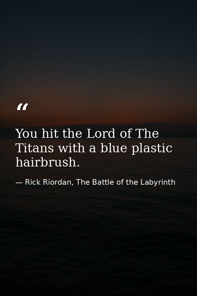 You hit the Lord of The Titans with a blue plastic hairbrush. — Rick Riordan, The Battle of the Labyrinth