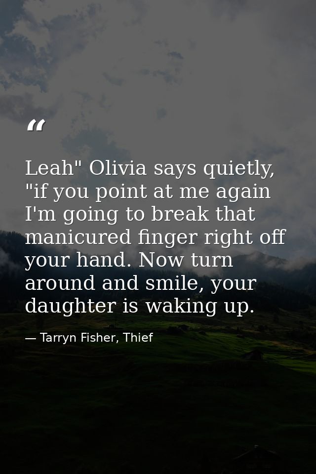 Leah" Olivia says quietly, "if you point at me again I'm going to break that manicured finger right off your hand. Now t — Tarryn Fisher, Thief
