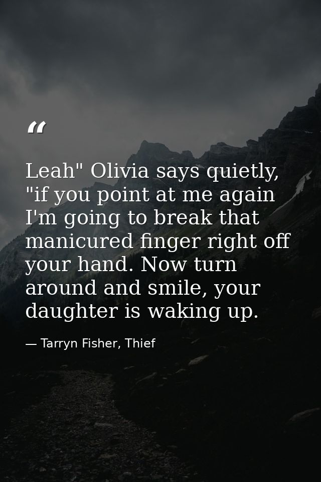 Leah" Olivia says quietly, "if you point at me again I'm going to break that manicured finger right off your hand. Now t — Tarryn Fisher, Thief