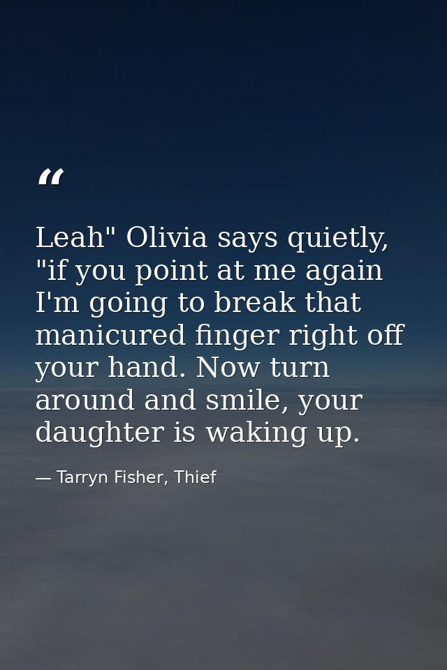 Leah" Olivia says quietly, "if you point at me again I'm going to break that manicured finger right off your hand. Now t — Tarryn Fisher, Thief