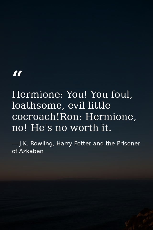 Hermione: You! You foul, loathsome, evil little cocroach!Ron: Hermione, no! He's no worth it. — J.K. Rowling, Harry Potter and the Prisoner of Azkaban