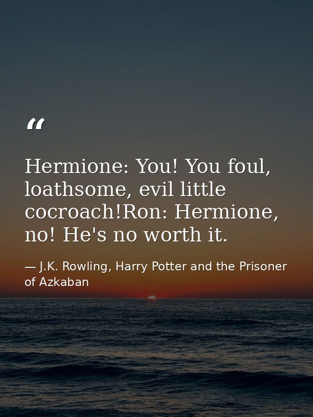 Hermione: You! You foul, loathsome, evil little cocroach!Ron: Hermione, no! He's no worth it. — J.K. Rowling, Harry Potter and the Prisoner of Azkaban