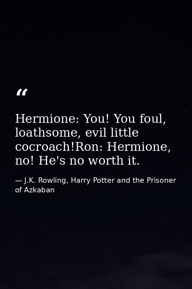 Hermione: You! You foul, loathsome, evil little cocroach!Ron: Hermione, no! He's no worth it. — J.K. Rowling, Harry Potter and the Prisoner of Azkaban