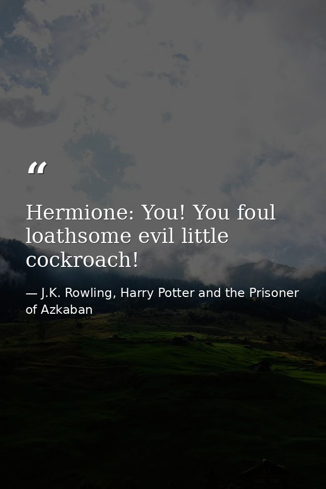 Hermione: You! You foul loathsome evil little cockroach! — J.K. Rowling, Harry Potter and the Prisoner of Azkaban