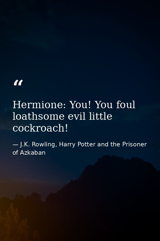 Hermione: You! You foul loathsome evil little cockroach! — J.K. Rowling, Harry Potter and the Prisoner of Azkaban
