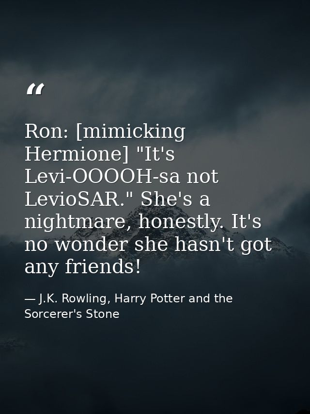 Ron: [mimicking Hermione] "It's Levi-OOOOH-sa not LevioSAR." She's a nightmare, honestly. It's no wonder she hasn't got  — J.K. Rowling, Harry Potter and the Sorcerer's Stone