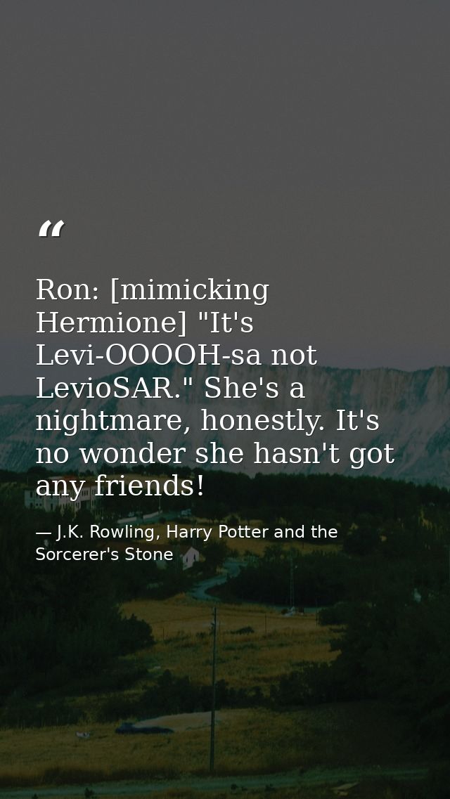 Ron: [mimicking Hermione] "It's Levi-OOOOH-sa not LevioSAR." She's a nightmare, honestly. It's no wonder she hasn't got  — J.K. Rowling, Harry Potter and the Sorcerer's Stone
