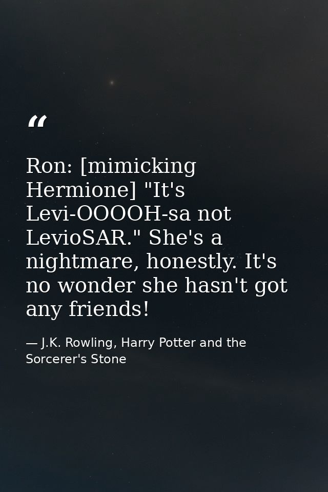 Ron: [mimicking Hermione] "It's Levi-OOOOH-sa not LevioSAR." She's a nightmare, honestly. It's no wonder she hasn't got  — J.K. Rowling, Harry Potter and the Sorcerer's Stone