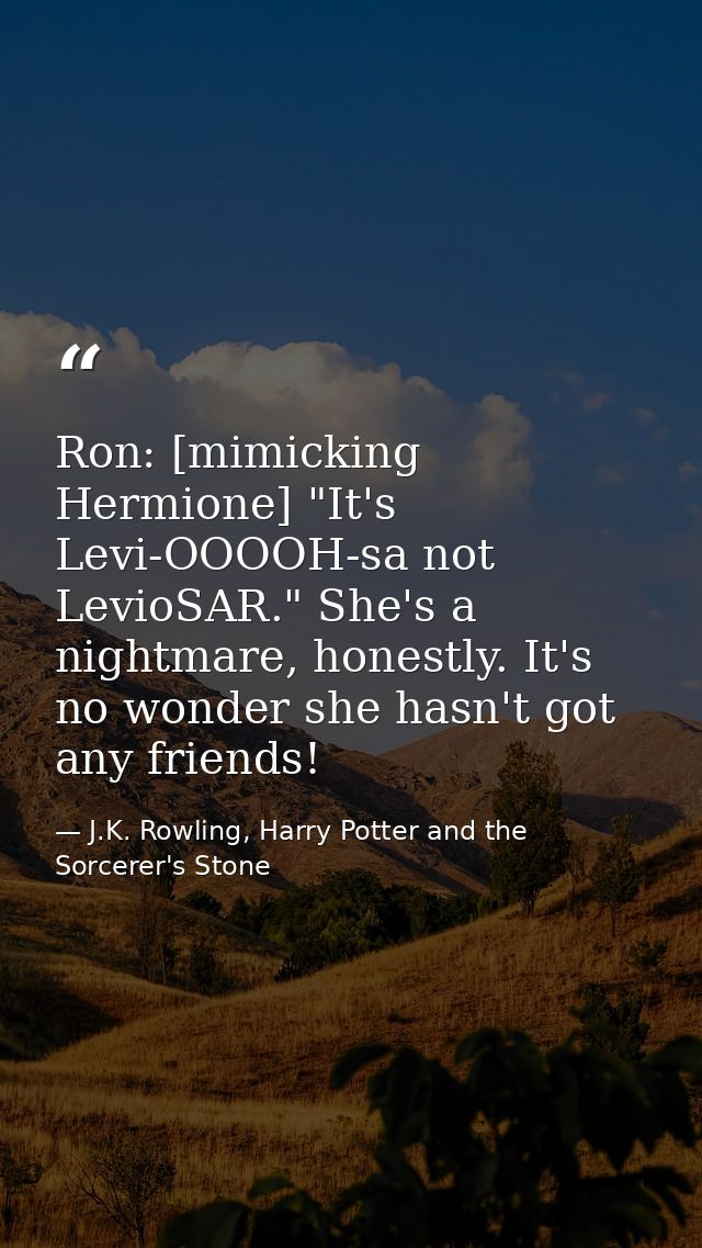Ron: [mimicking Hermione] "It's Levi-OOOOH-sa not LevioSAR." She's a nightmare, honestly. It's no wonder she hasn't got  — J.K. Rowling, Harry Potter and the Sorcerer's Stone