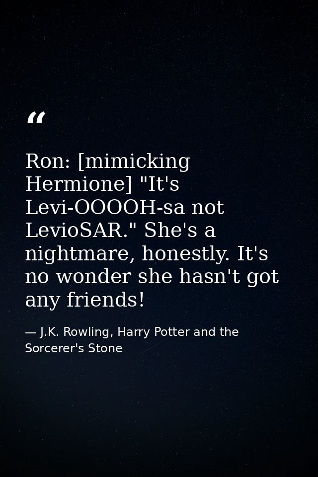 Ron: [mimicking Hermione] "It's Levi-OOOOH-sa not LevioSAR." She's a nightmare, honestly. It's no wonder she hasn't got  — J.K. Rowling, Harry Potter and the Sorcerer's Stone