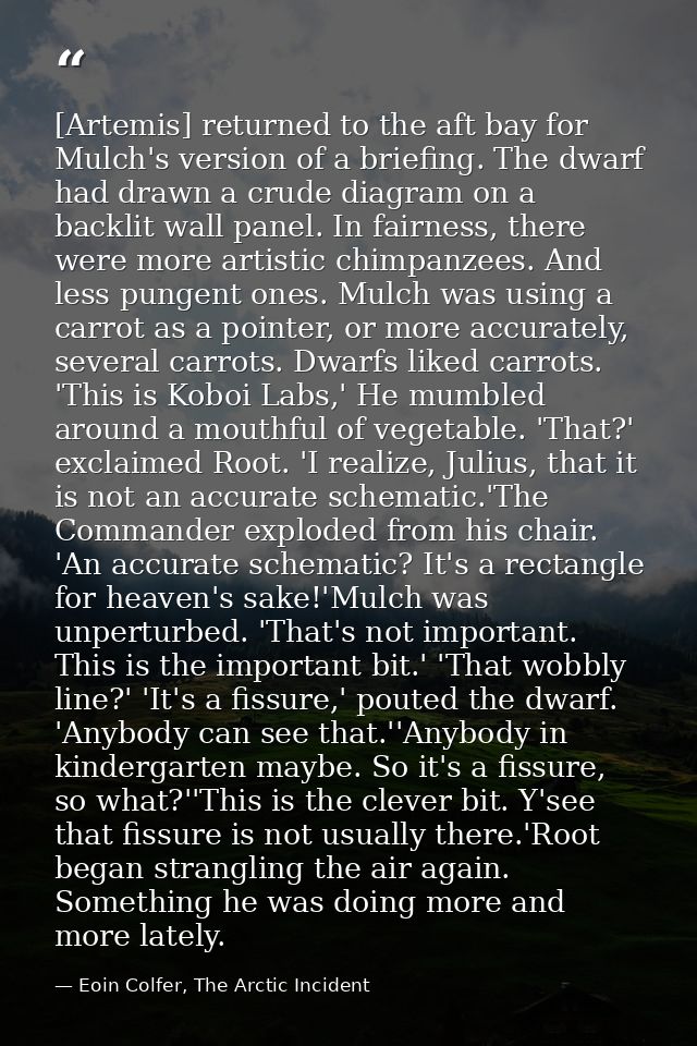 [Artemis] returned to the aft bay for Mulch's version of a briefing. The dwarf had drawn a crude diagram on a backlit wa — Eoin Colfer, The Arctic Incident
