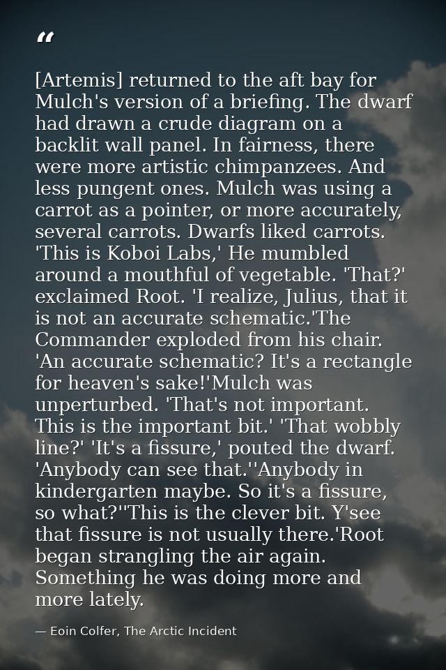 [Artemis] returned to the aft bay for Mulch's version of a briefing. The dwarf had drawn a crude diagram on a backlit wa — Eoin Colfer, The Arctic Incident