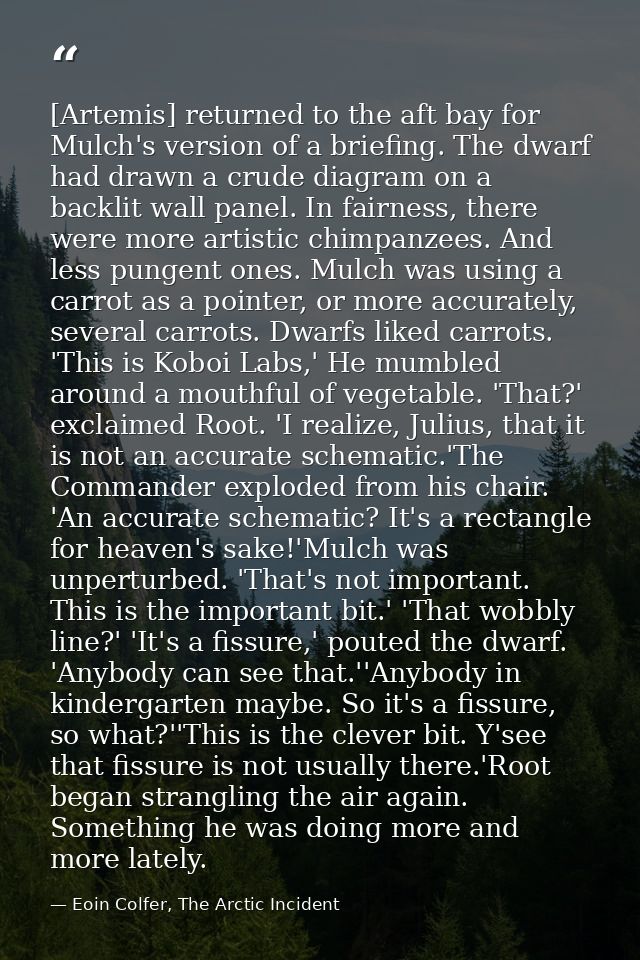 [Artemis] returned to the aft bay for Mulch's version of a briefing. The dwarf had drawn a crude diagram on a backlit wa — Eoin Colfer, The Arctic Incident