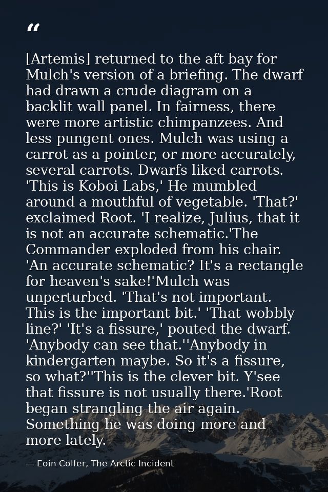 [Artemis] returned to the aft bay for Mulch's version of a briefing. The dwarf had drawn a crude diagram on a backlit wa — Eoin Colfer, The Arctic Incident