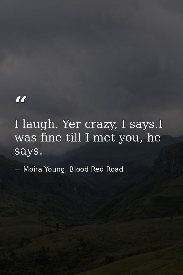 I laugh. Yer crazy, I says.I was fine till I met you, he says. — Moira Young, Blood Red Road