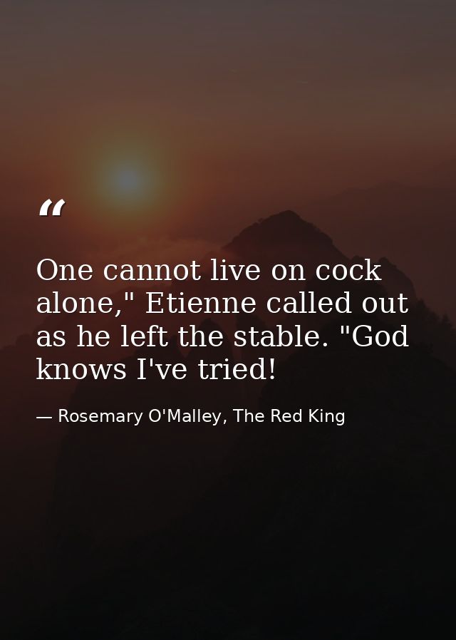 One cannot live on cock alone," Etienne called out as he left the stable. "God knows I've tried! — Rosemary O'Malley, The Red King