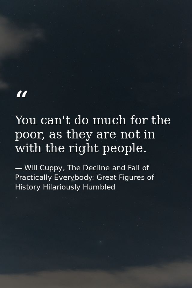 You can't do much for the poor, as they are not in with the right people. — Will Cuppy, The Decline and Fall of Practically Everybody: Great Figures of History Hilariously Humbled